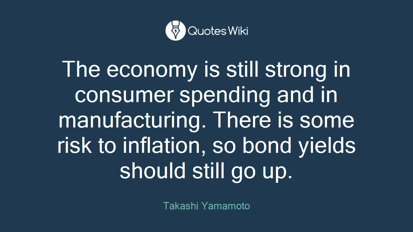 The economy is still strong in consumer spending and in manufacturing. There is some risk to inflation, so bond yields should still go up.