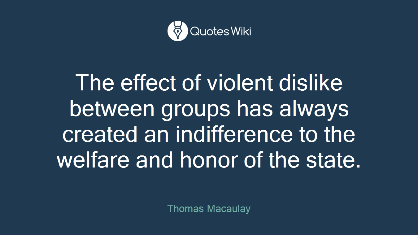 The effect of violent dislike between groups has always created an indifference to the welfare and honor of the state.