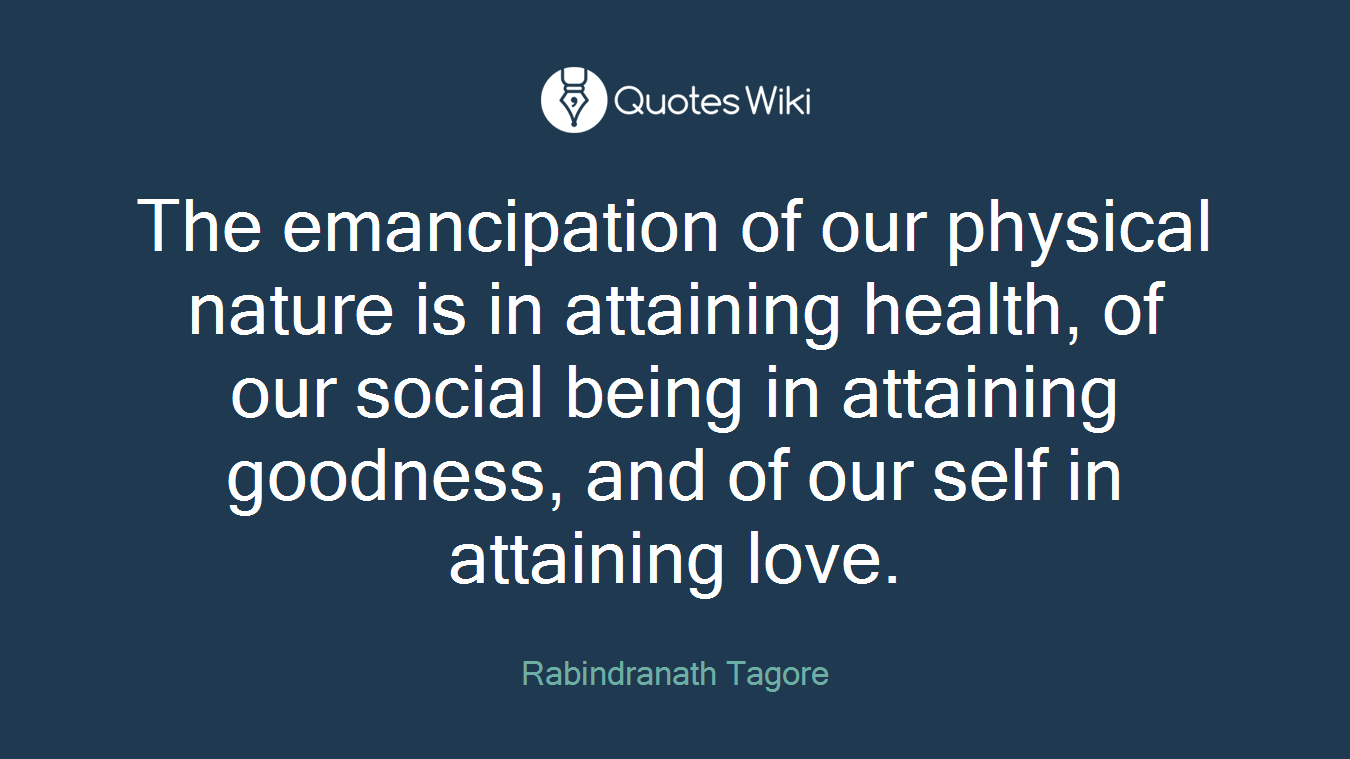 The emancipation of our physical nature is in attaining health, of our social being in attaining goodness, and of our self in attaining love.