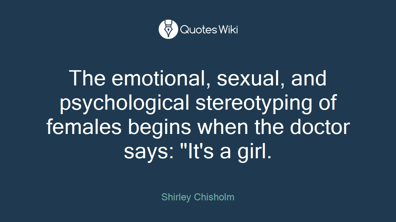 The emotional, sexual, and psychological stereotyping of females begins when the doctor says: "It's a girl.