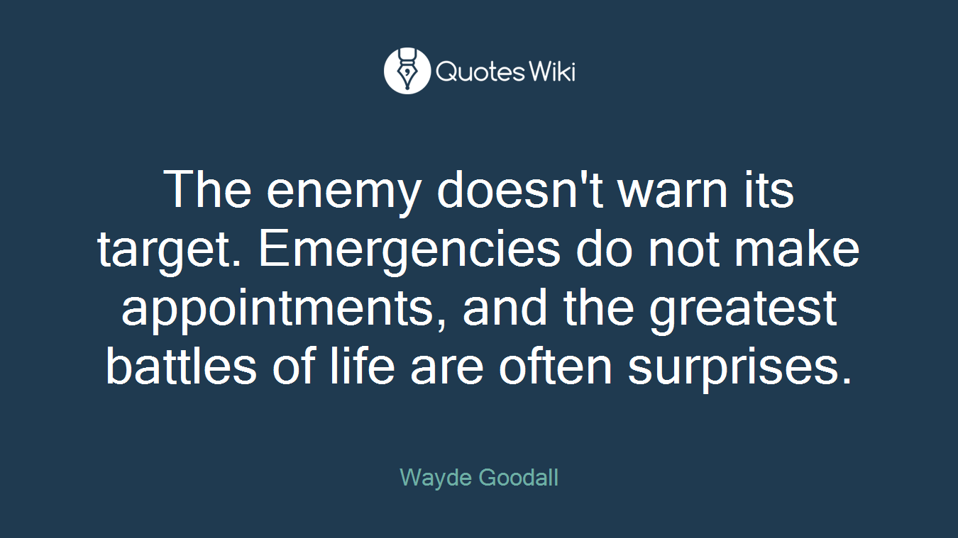 The enemy doesn't warn its target. Emergencies do not make appointments, and the greatest battles of life are often surprises.