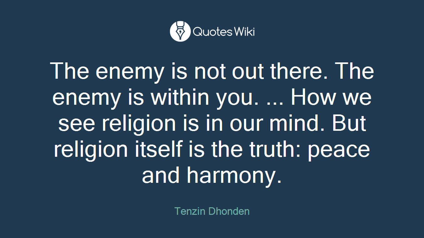 The enemy is not out there. The enemy is within you. ... How we see religion is in our mind. But religion itself is the truth: peace and harmony.