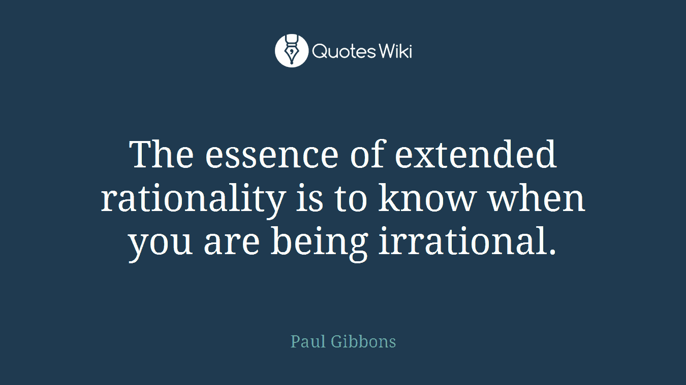 The essence of extended rationality is to know when you are being irrational.