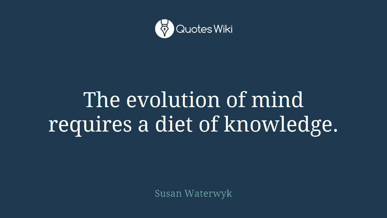 The evolution of mind requires a diet of knowledge.