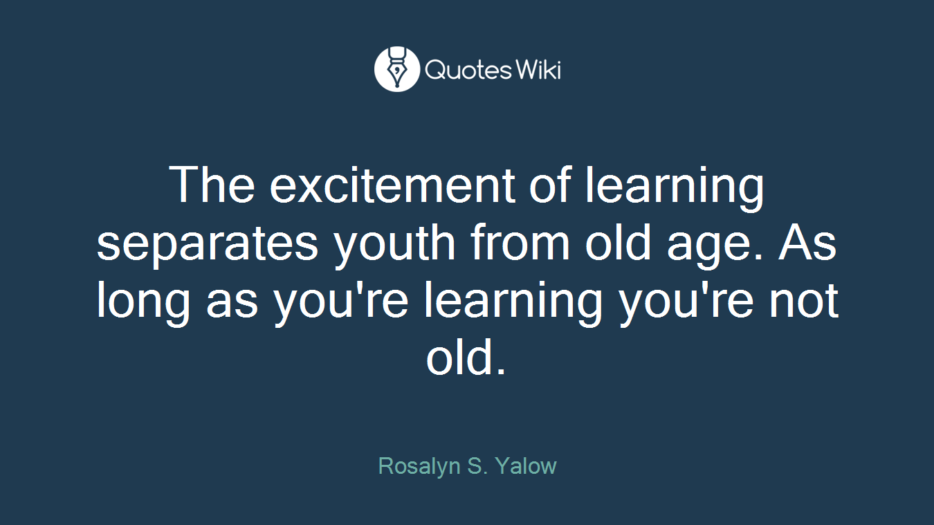 The excitement of learning separates youth from old age. As long as you're learning you're not old.