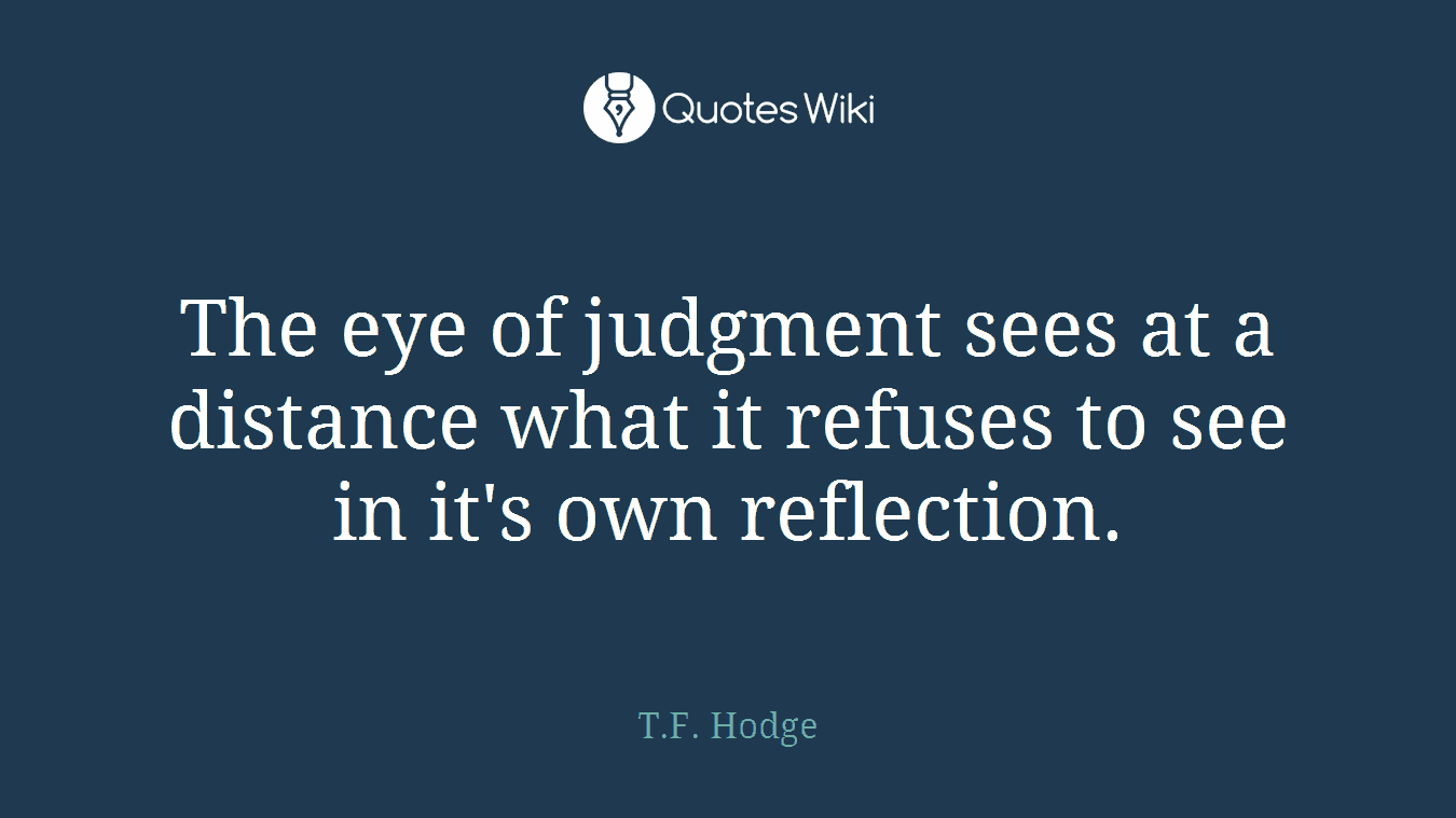 The eye of judgment sees at a distance what it refuses to see in it's own reflection.