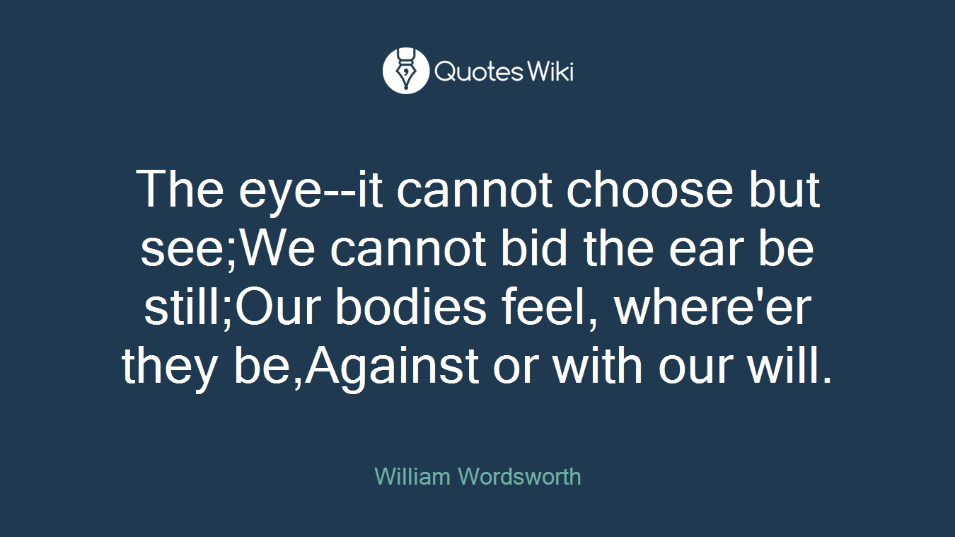 The eye--it cannot choose but see;We cannot bid the ear be still;Our bodies feel, where'er they be,Against or with our will.
