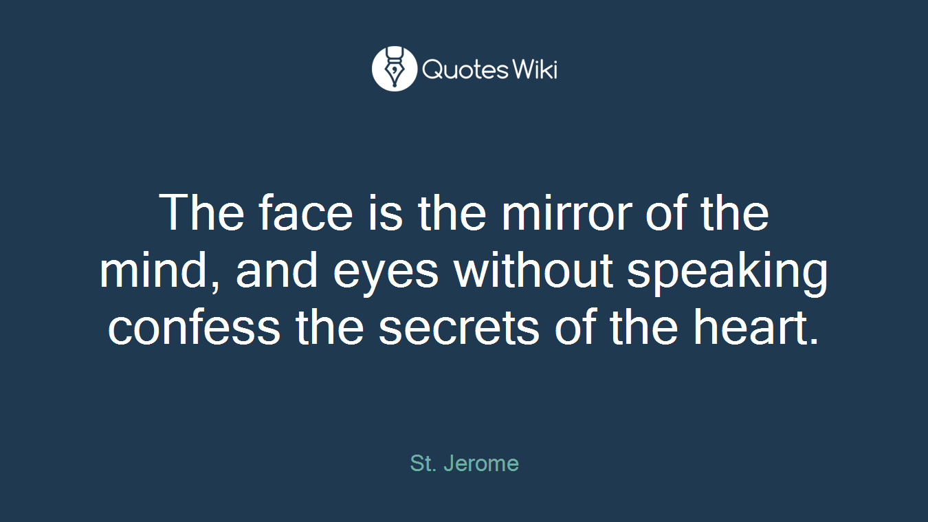 The face is the mirror of the mind, and eyes without speaking confess the secrets of the heart.