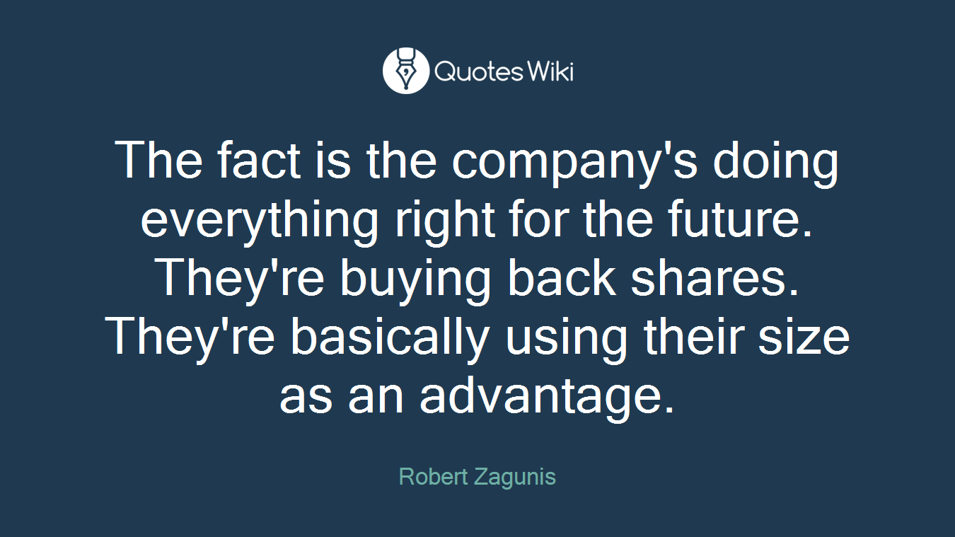 The fact is the company's doing everything right for the future. They're buying back shares. They're basically using their size as an advantage.