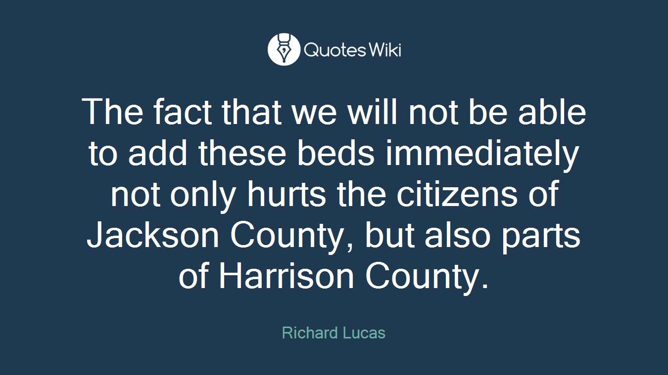 The fact that we will not be able to add these beds immediately not only hurts the citizens of Jackson County, but also parts of Harrison County.