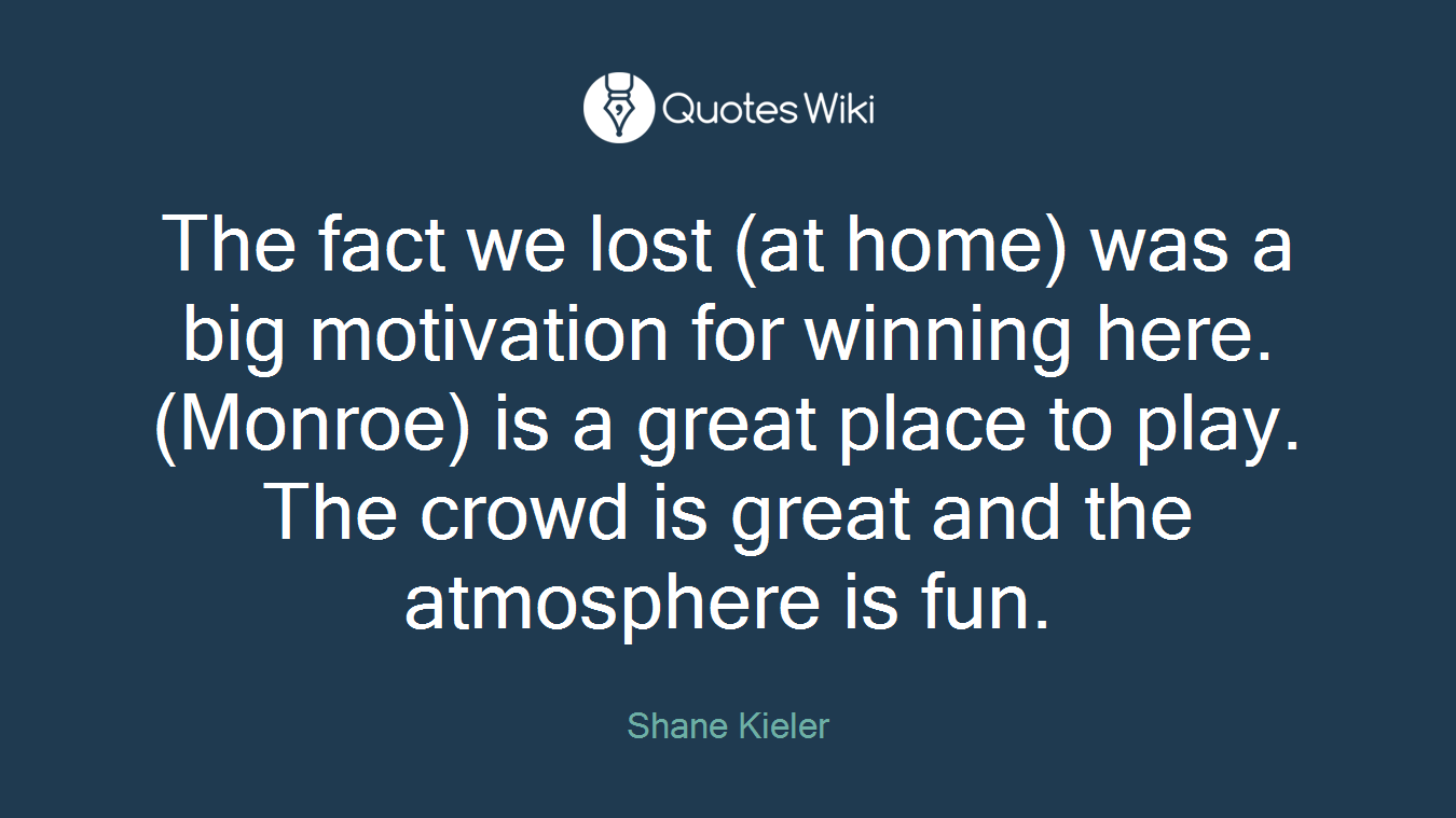The fact we lost (at home) was a big motivation for winning here. (Monroe) is a great place to play. The crowd is great and the atmosphere is fun.