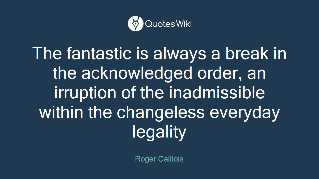The fantastic is always a break in the acknowledged order, an irruption of the inadmissible within the changeless everyday legality