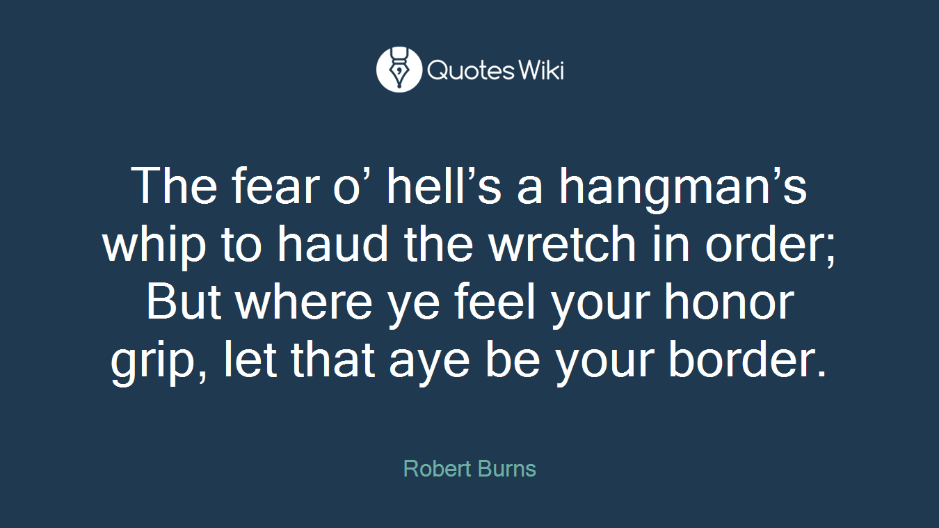 The fear o’ hell’s a hangman’s whip to haud the wretch in order; But where ye feel your honor grip, let that aye be your border.