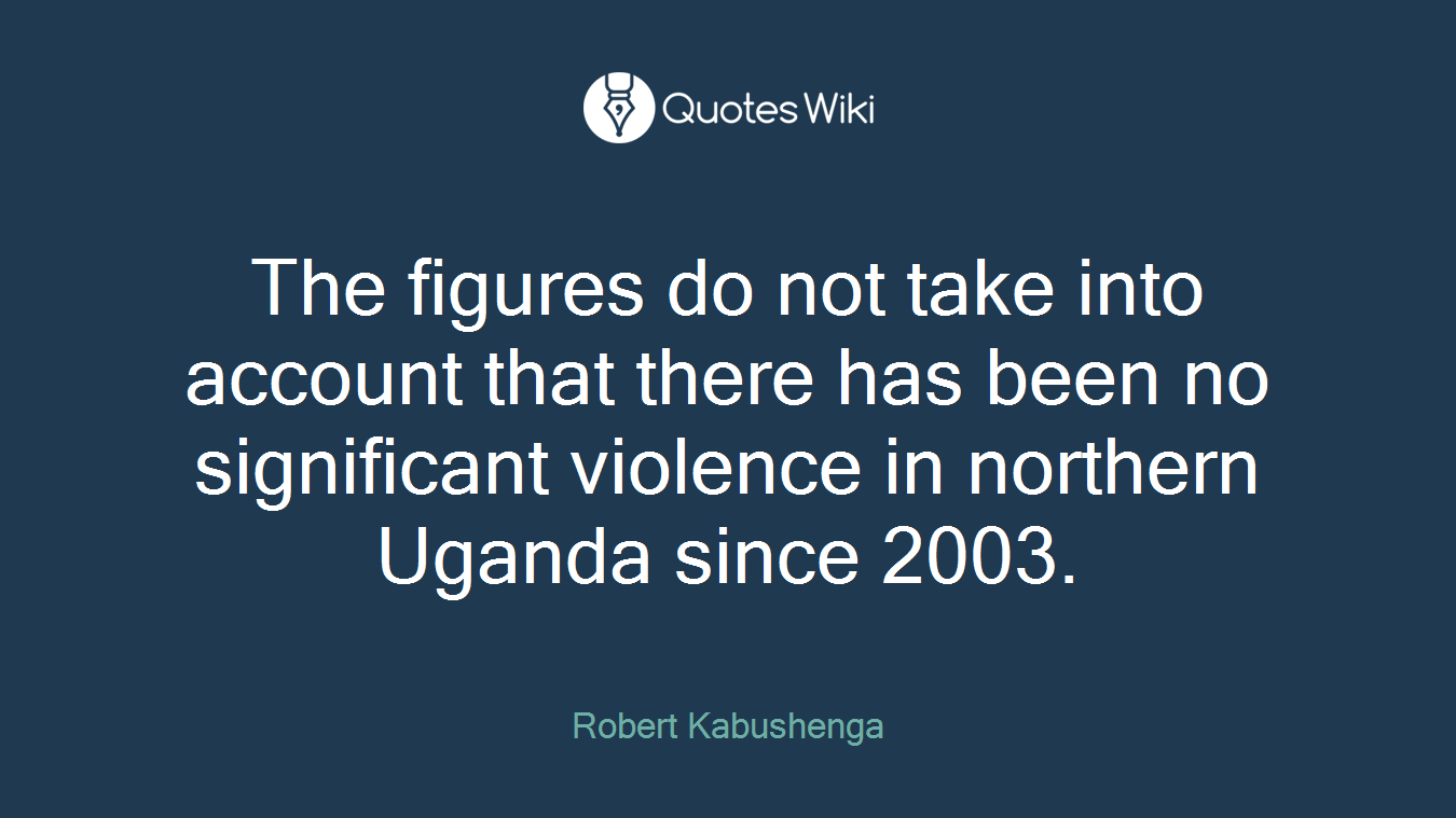 The figures do not take into account that there has been no significant violence in northern Uganda since 2003.