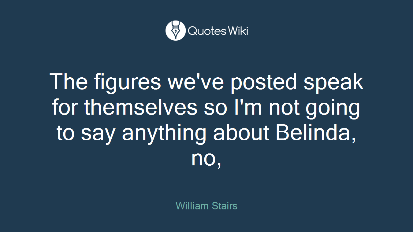 The figures we've posted speak for themselves so I'm not going to say anything about Belinda, no,