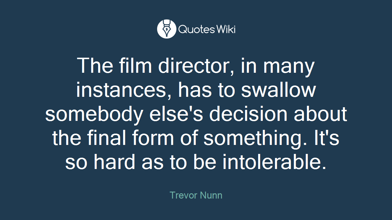 The film director, in many instances, has to swallow somebody else's decision about the final form of something. It's so hard as to be intolerable.