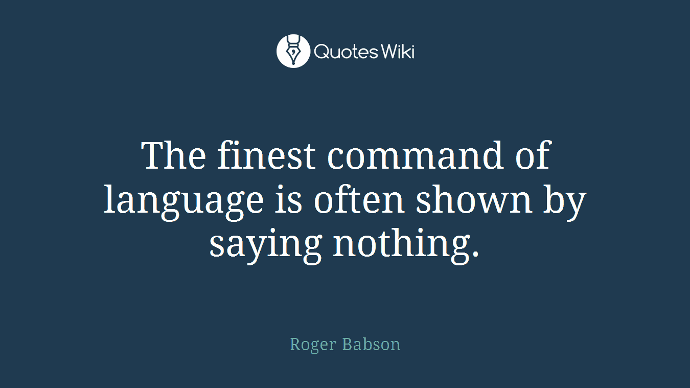 The finest command of language is often shown by saying nothing.
