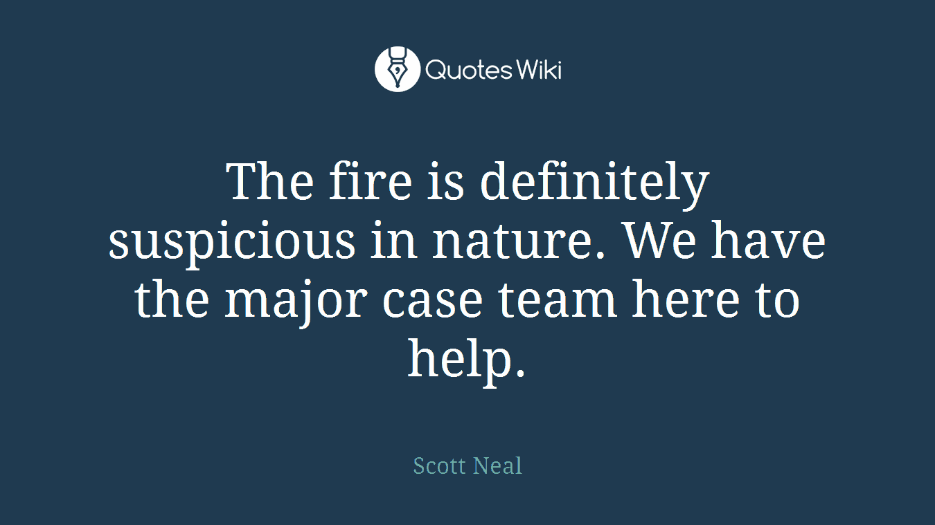 The fire is definitely suspicious in nature. We have the major case team here to help.