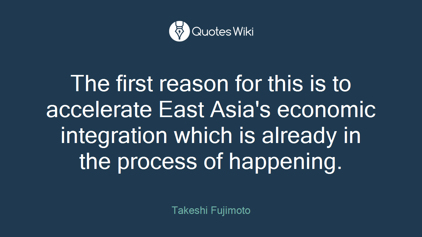 The first reason for this is to accelerate East Asia's economic integration which is already in the process of happening.