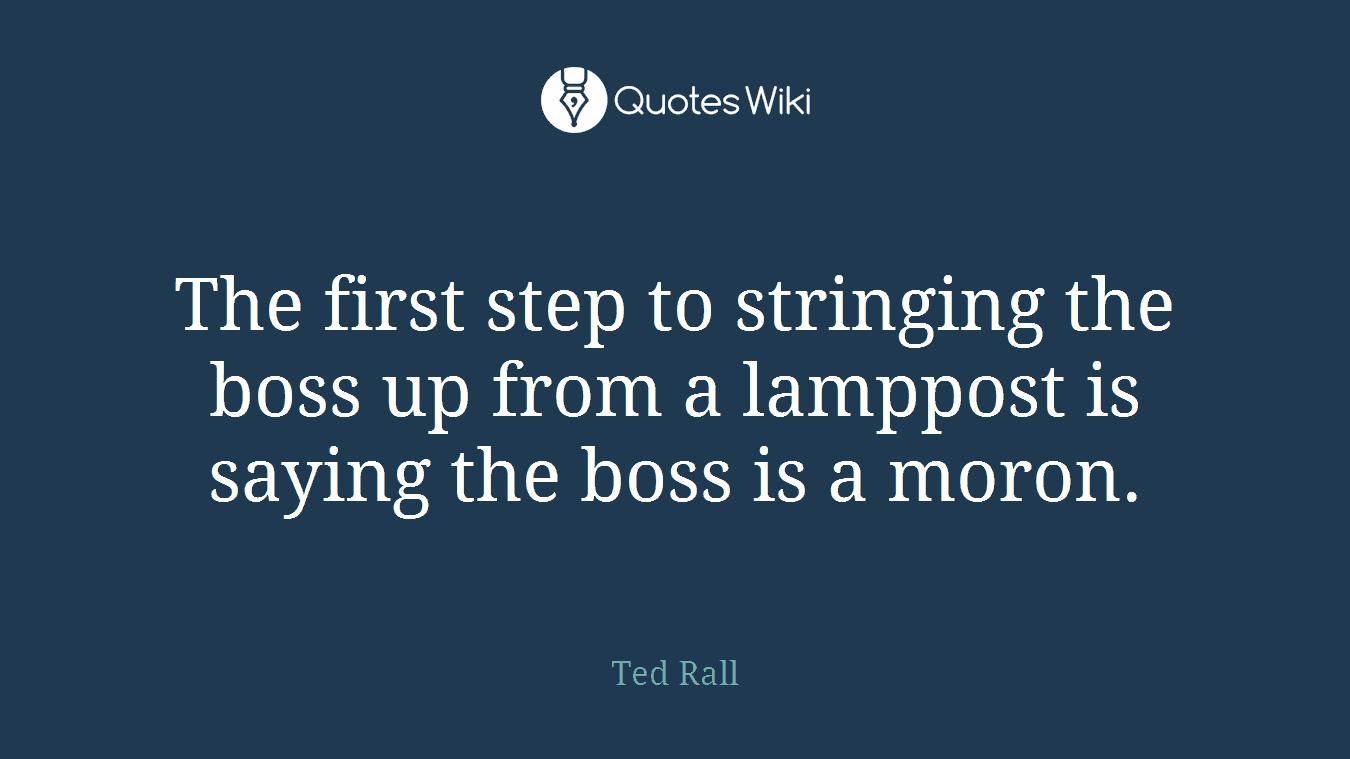 The first step to stringing the boss up from a lamppost is saying the boss is a moron.