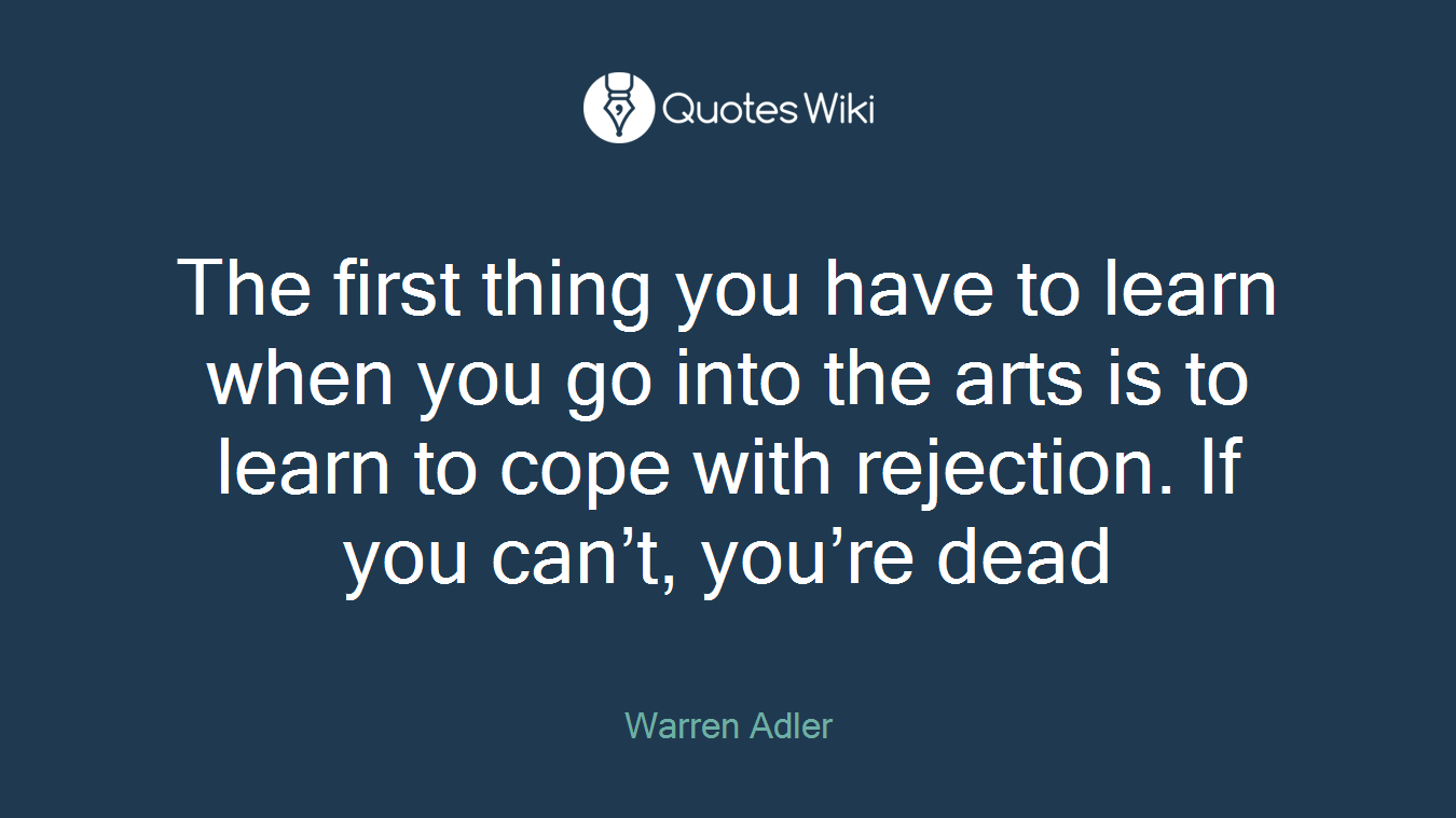 The first thing you have to learn when you go into the arts is to learn to cope with rejection. If you can’t, you’re dead