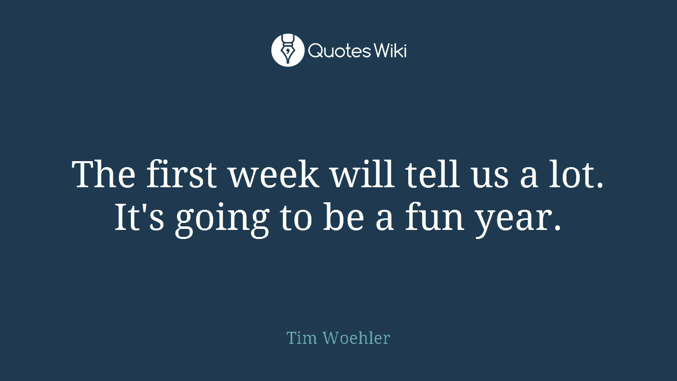 The first week will tell us a lot. It's going to be a fun year.