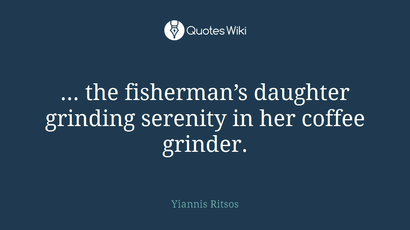 … the fisherman’s daughter grinding serenity in her coffee grinder.