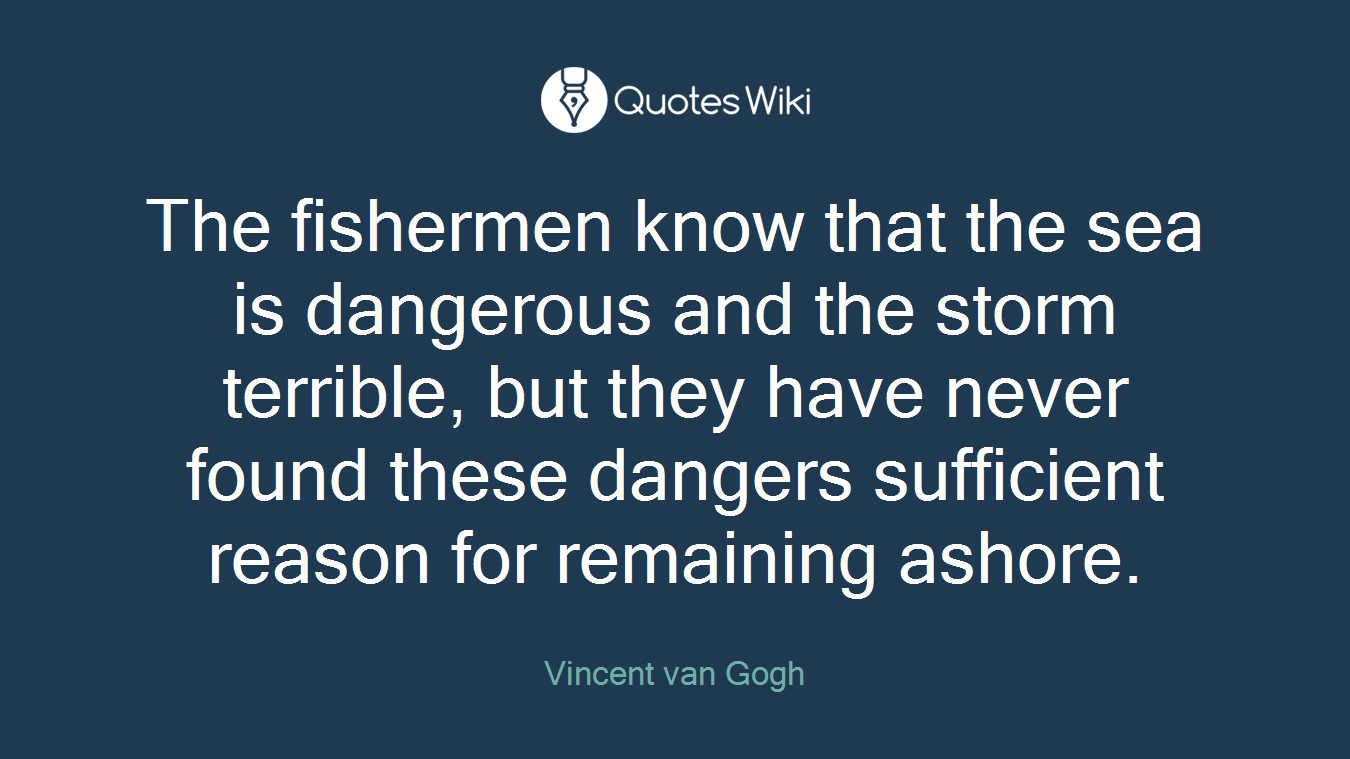 The fishermen know that the sea is dangerous and the storm terrible, but they have never found these dangers sufficient reason for remaining ashore.