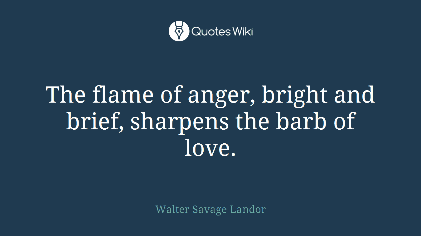 The flame of anger, bright and brief, sharpens the barb of love.