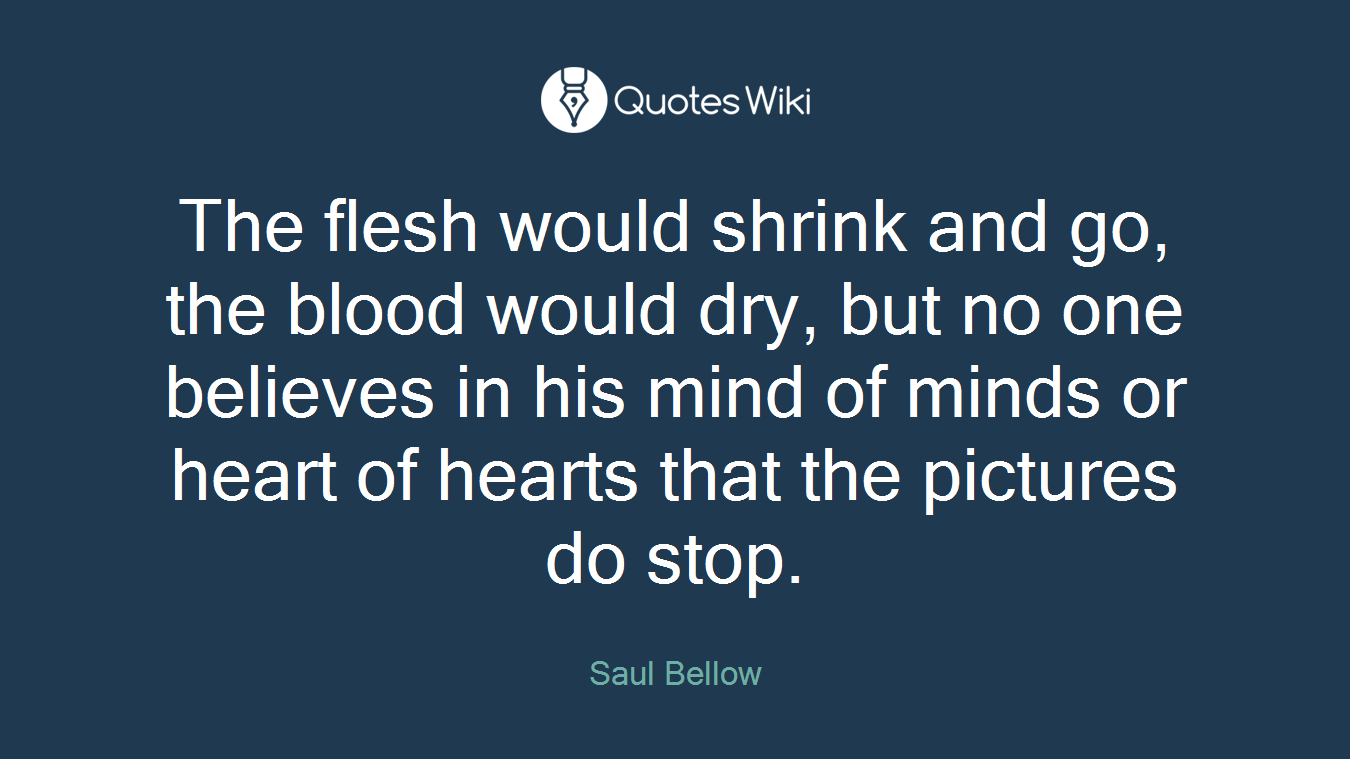 The flesh would shrink and go, the blood would dry, but no one believes in his mind of minds or heart of hearts that the pictures do stop.
