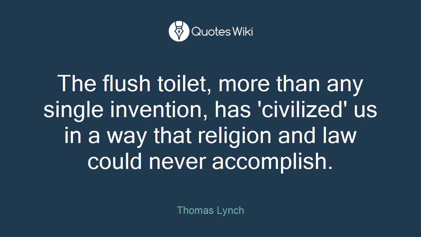 The flush toilet, more than any single invention, has 'civilized' us in a way that religion and law could never accomplish.