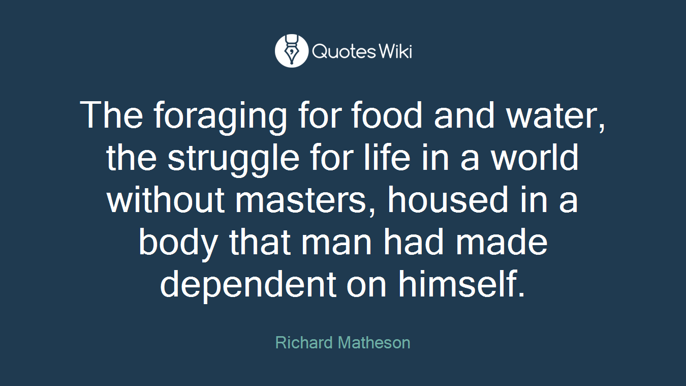 The foraging for food and water, the struggle for life in a world without masters, housed in a body that man had made dependent on himself.