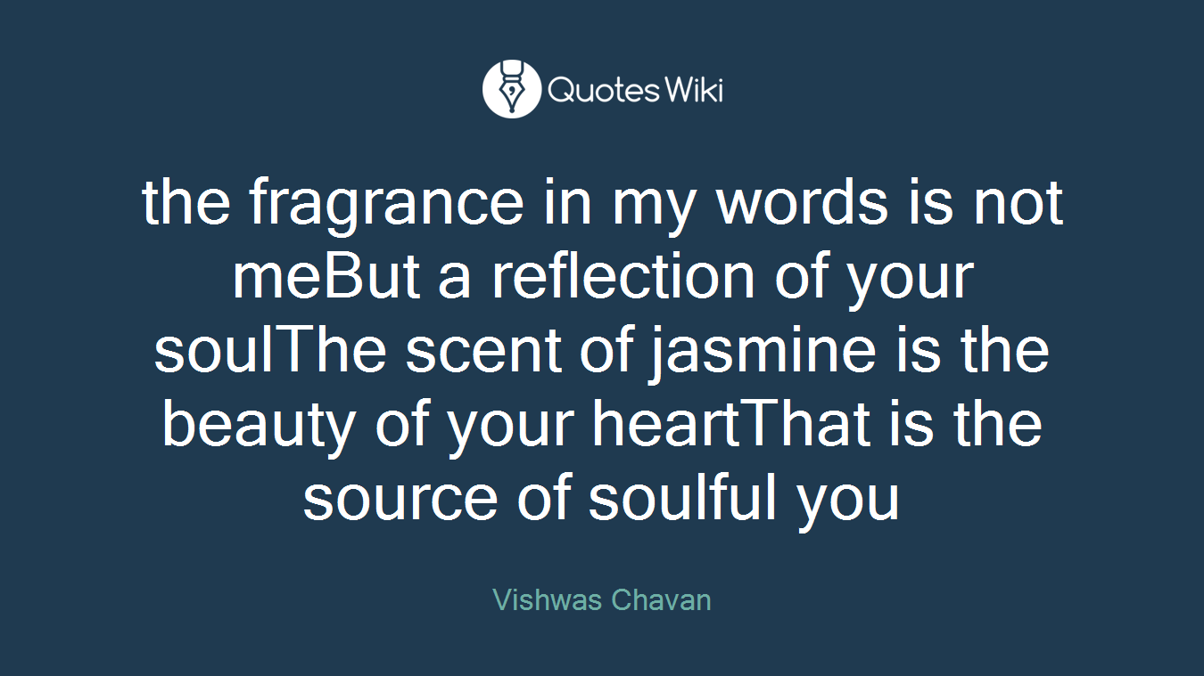 the fragrance in my words is not meBut a reflection of your soulThe scent of jasmine is the beauty of your heartThat is the source of soulful you