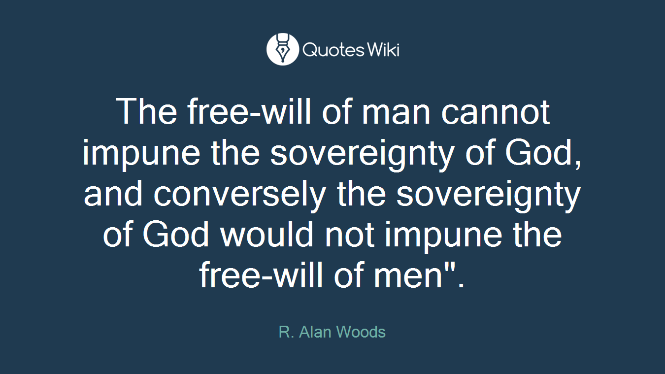 The free-will of man cannot impune the sovereignty of God, and conversely the sovereignty of God would not impune the free-will of men".