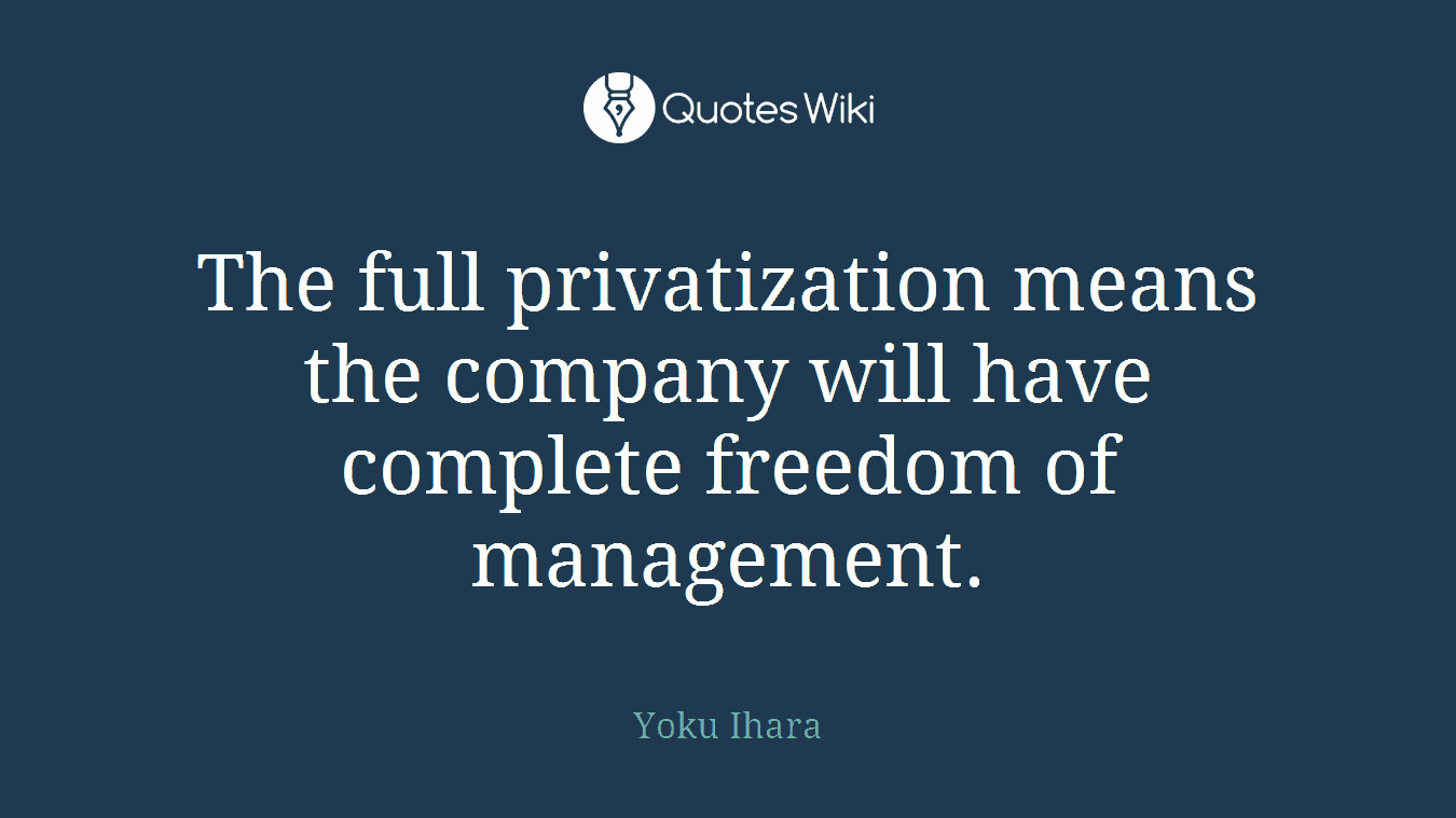 The full privatization means the company will have complete freedom of management.