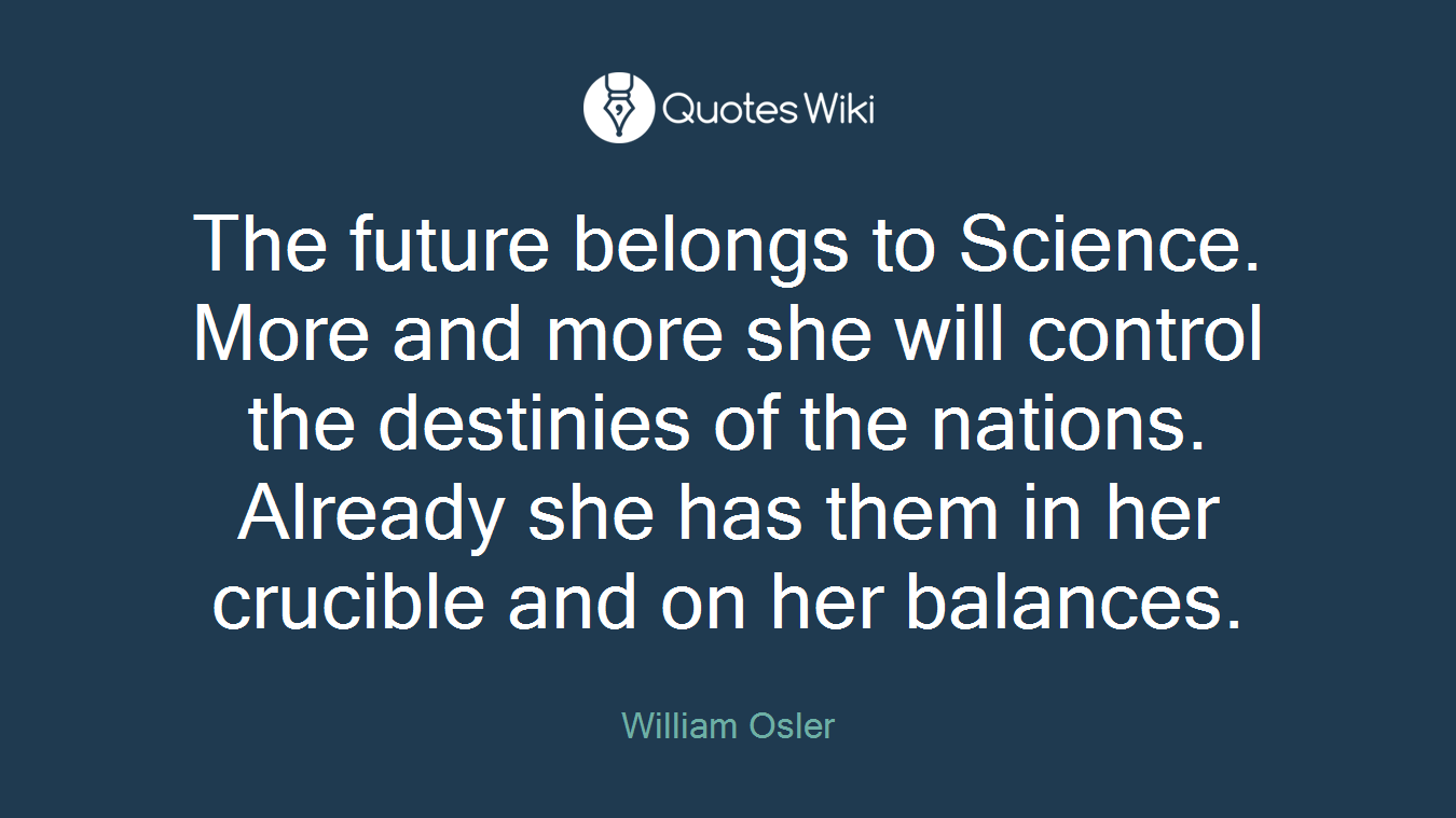 The future belongs to Science. More and more she will control the destinies of the nations. Already she has them in her crucible and on her balances.