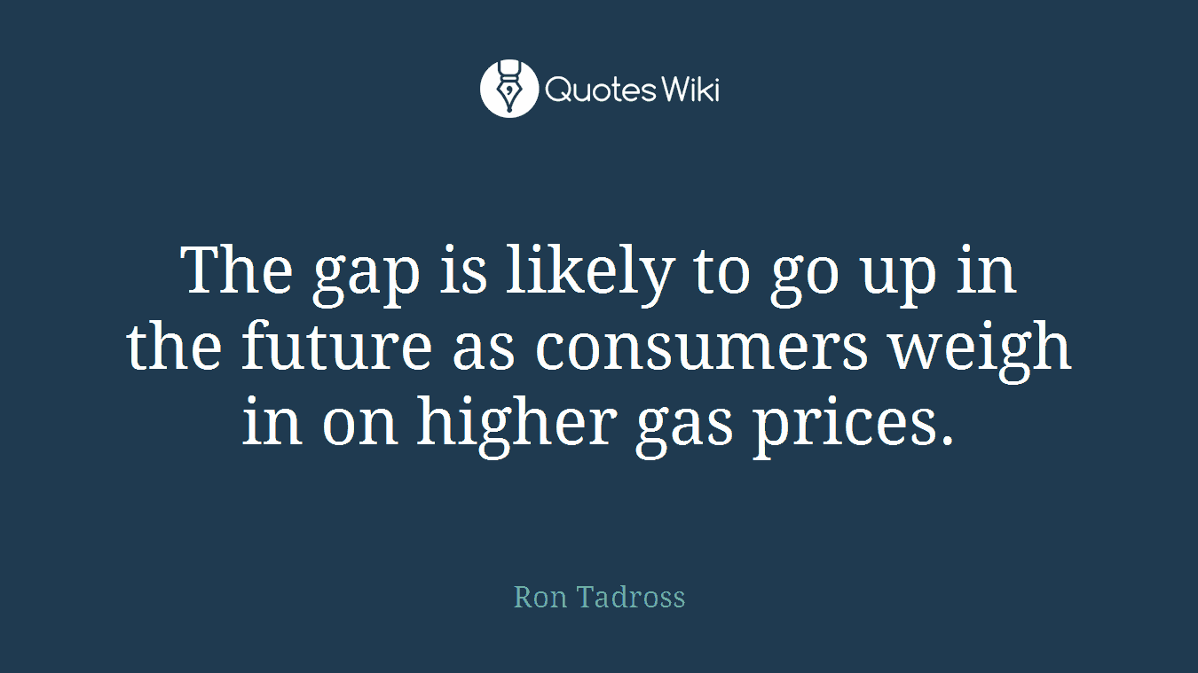 The gap is likely to go up in the future as consumers weigh in on higher gas prices.