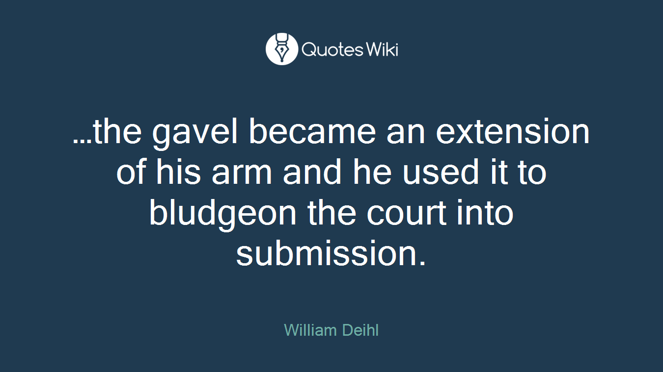 …the gavel became an extension of his arm and he used it to bludgeon the court into submission.