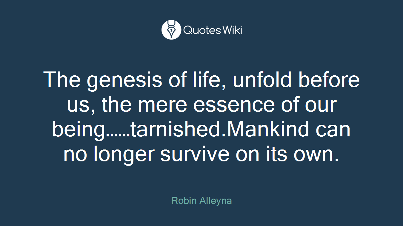The genesis of life, unfold before us, the mere essence of our being……tarnished.Mankind can no longer survive on its own.