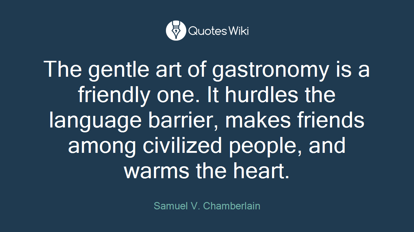 The gentle art of gastronomy is a friendly one. It hurdles the language barrier, makes friends among civilized people, and warms the heart.