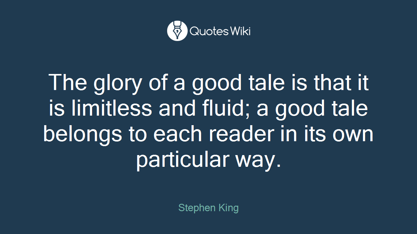 The glory of a good tale is that it is limitless and fluid; a good tale belongs to each reader in its own particular way.