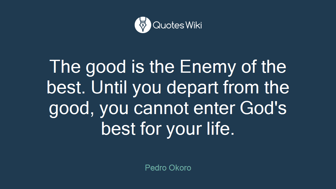 The good is the Enemy of the best. Until you depart from the good, you cannot enter God's best for your life.