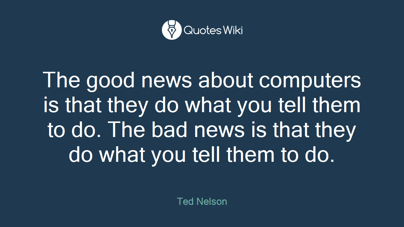 The good news about computers is that they do what you tell them to do. The bad news is that they do what you tell them to do.