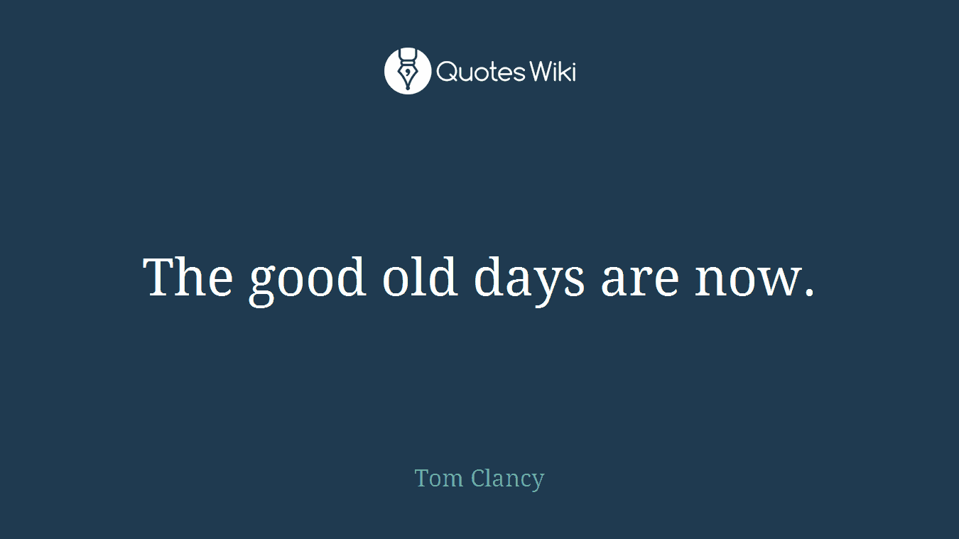 The good old days are now.