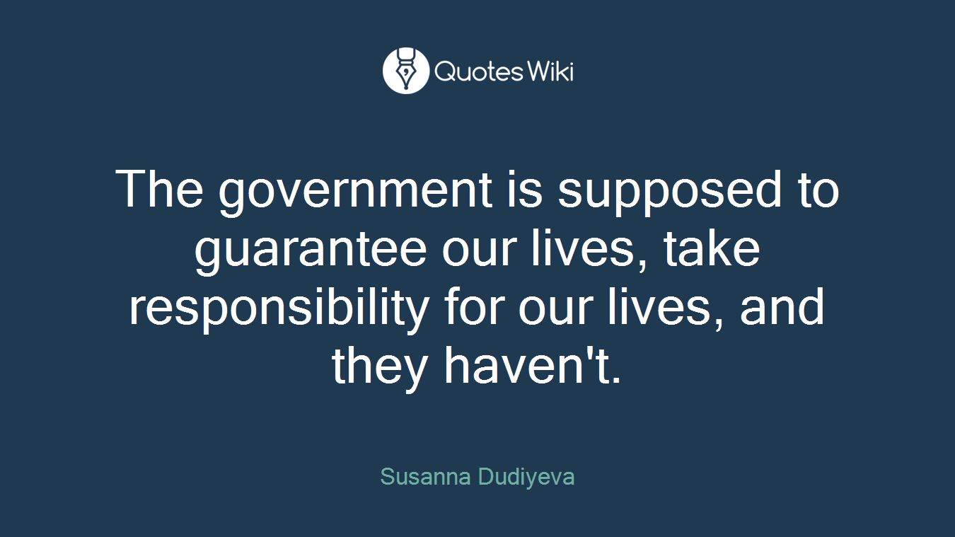 The government is supposed to guarantee our lives, take responsibility for our lives, and they haven't.