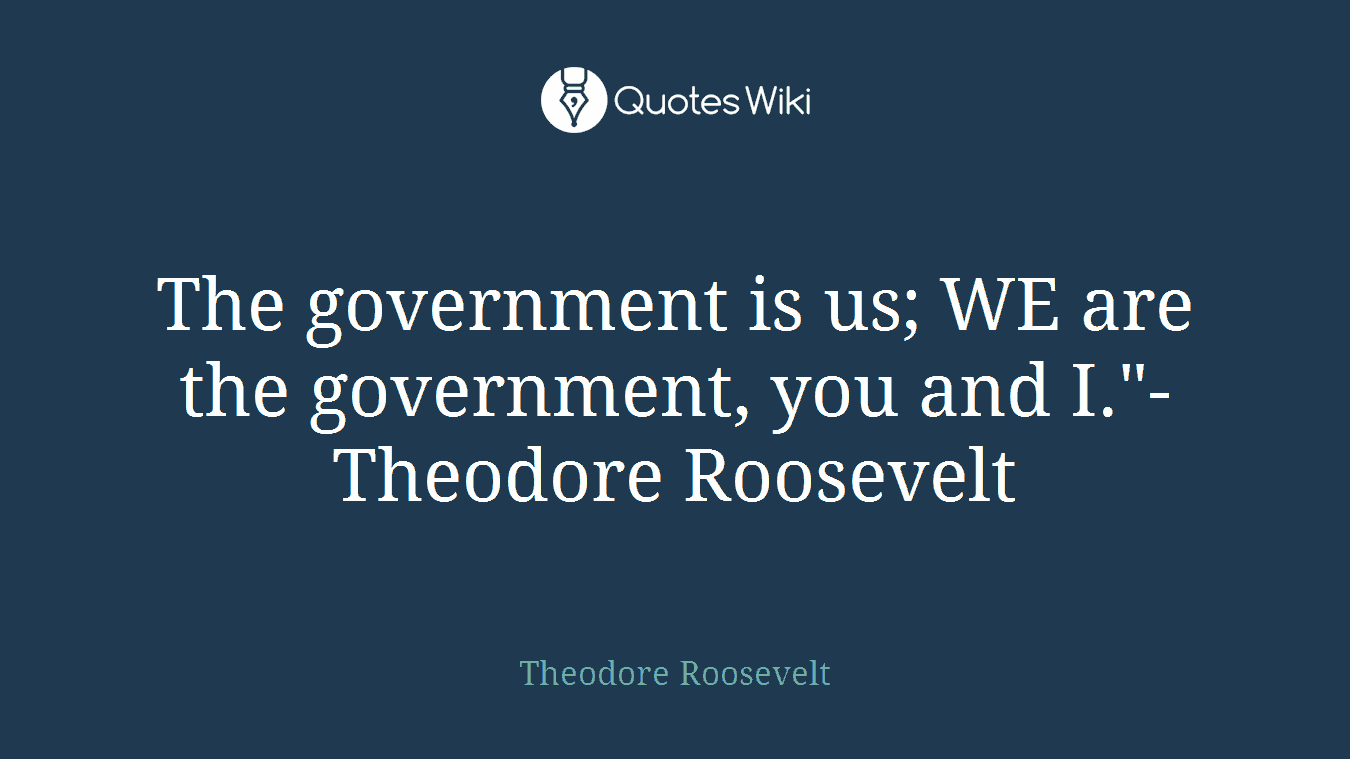 The government is us; WE are the government, you and I."- Theodore Roosevelt