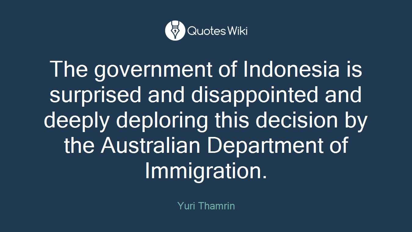 The government of Indonesia is surprised and disappointed and deeply deploring this decision by the Australian Department of Immigration.