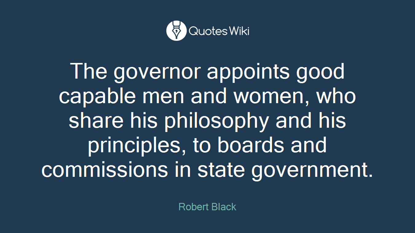The governor appoints good capable men and women, who share his philosophy and his principles, to boards and commissions in state government.