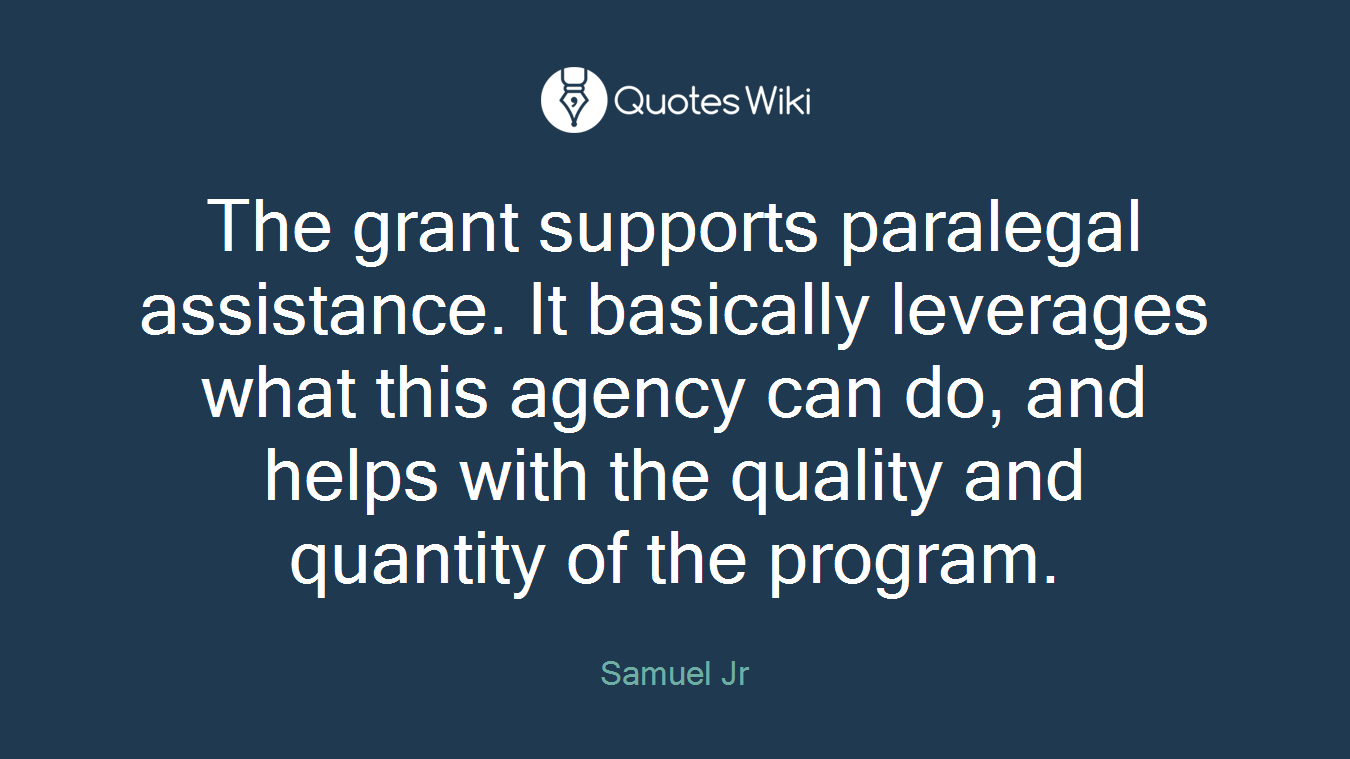 The grant supports paralegal assistance. It basically leverages what this agency can do, and helps with the quality and quantity of the program.