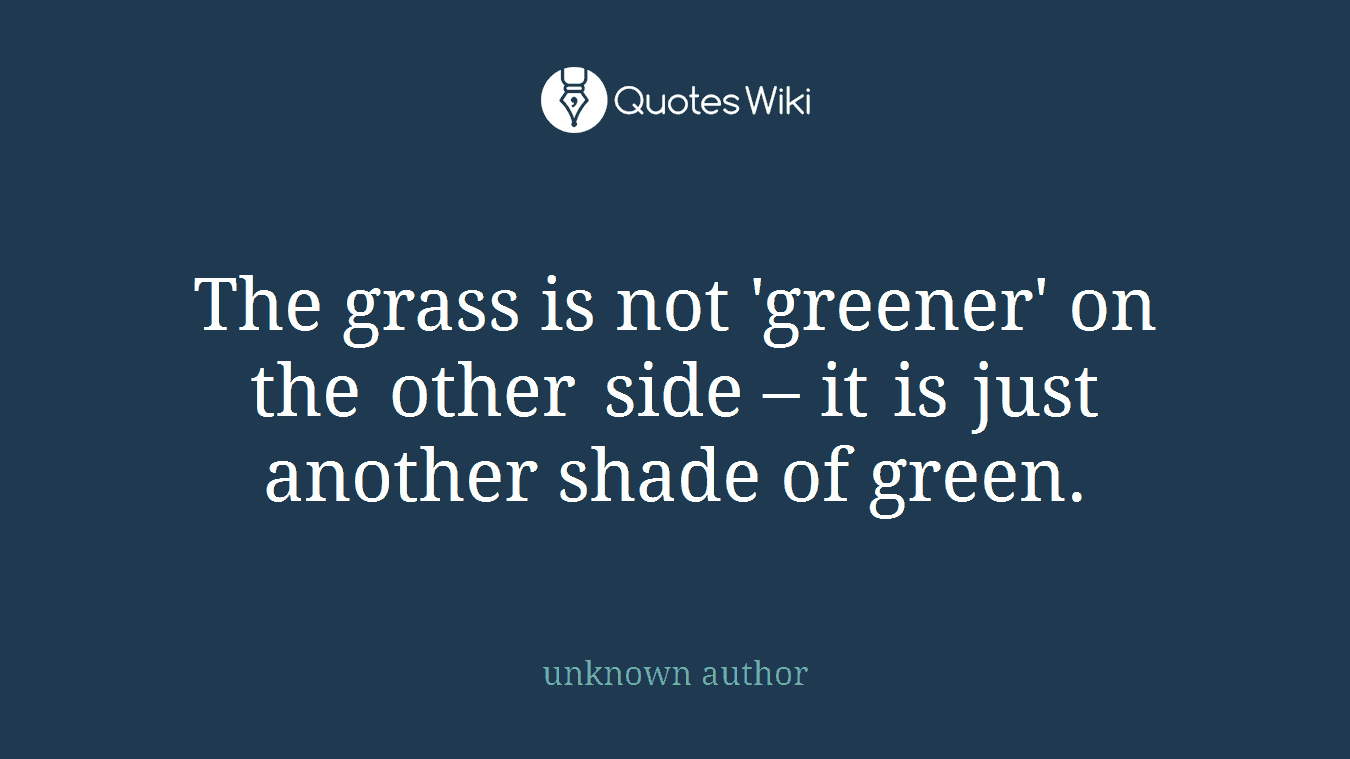 The grass is not 'greener' on the other side – it is just another shade of green.